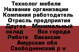 Технолог мебели › Название организации ­ Компания-работодатель › Отрасль предприятия ­ Другое › Минимальный оклад ­ 1 - Все города Работа » Вакансии   . Амурская обл.,Свободненский р-н